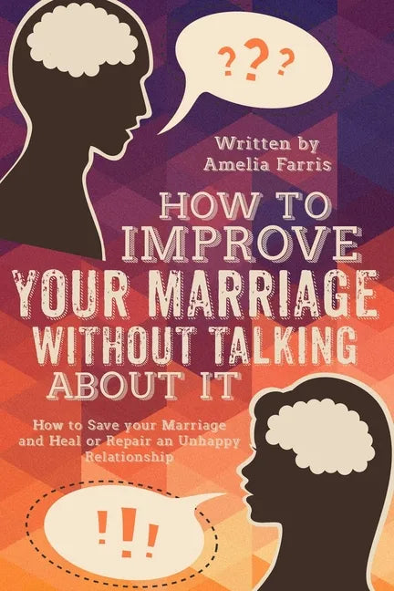 How to Improve Your Marriage without Talking About It: How to Save your Marriage and Heal or Repair an Unhappy Relationship - Paperback