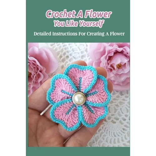 Crochet A Flower You Like Yourself: Detailed Instructions For Creating A Flower - Paperback