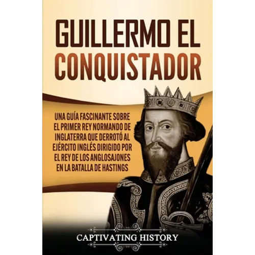 Guillermo el conquistador: Una guía fascinante sobre el primer rey normando de Inglaterra que derrotó al ejército inglés dirigido por el rey de l - Paperback