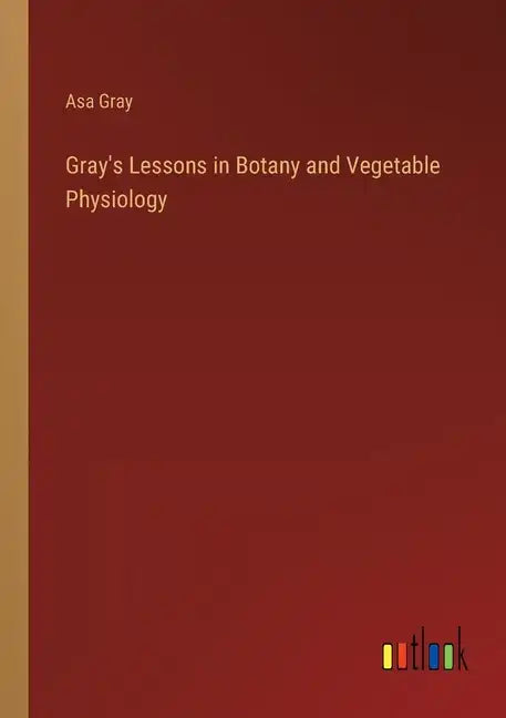 Gray's Lessons in Botany and Vegetable Physiology - Paperback