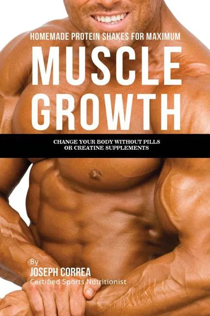 Homemade Protein Shakes for Maximum Muscle Growth: Change Your Body without Pills or Creatine Supplements - Paperback
