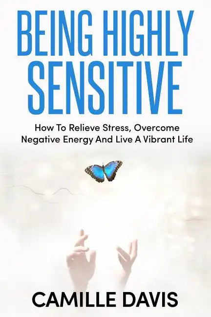 Being Highly Sensitive: How To Relieve Stress, Overcome Negative Energy And Live A Vibrant Life - Paperback