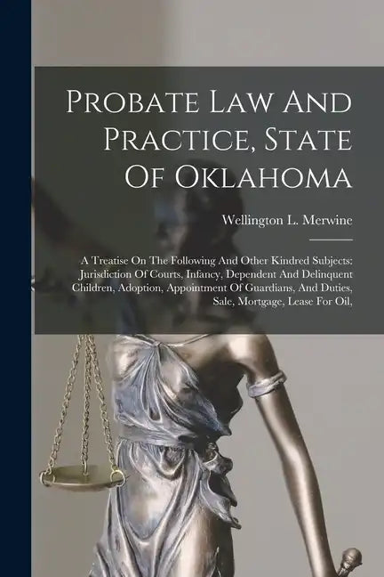 Probate Law And Practice, State Of Oklahoma: A Treatise On The Following And Other Kindred Subjects: Jurisdiction Of Courts, Infancy, Dependent And De - Paperback
