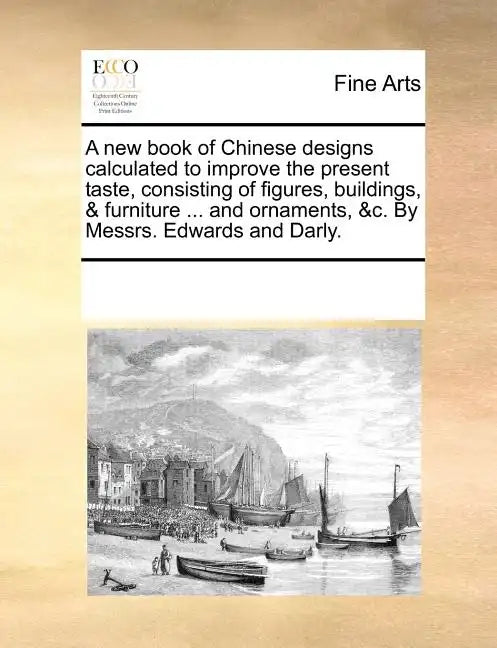 A New Book of Chinese Designs Calculated to Improve the Present Taste, Consisting of Figures, Buildings, & Furniture ... and Ornaments, &C. by Messrs. - Paperback
