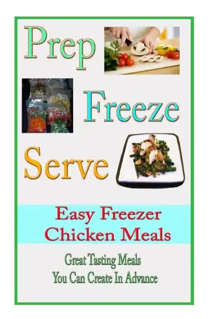 Prep Freeze Serve: Easy Freezer Chicken Meals: Great Tasting, Great Value Meals You Can Create in Advance - Paperback