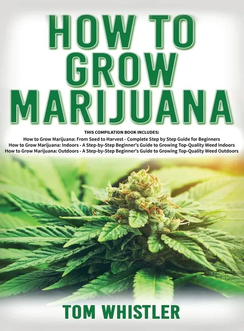 How to Grow Marijuana: 3 Books in 1 - The Complete Beginner's Guide for Growing Top-Quality Weed Indoors and Outdoors - Hardcover