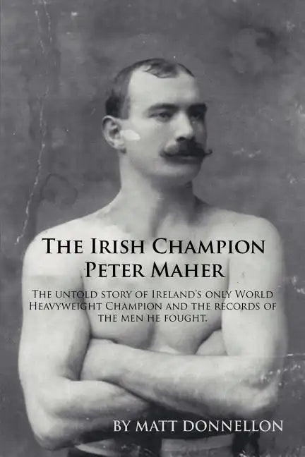 The Irish Champion Peter Maher: The Untold Story of Ireland's Only World Heavyweight Champion and the Records of the Men He Fought. - Paperback