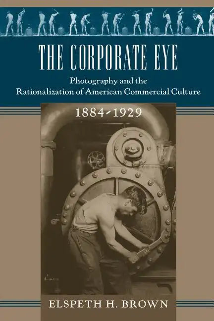 The Corporate Eye: Photography and the Rationalization of American Commercial Culture, 1884-1929 - Paperback