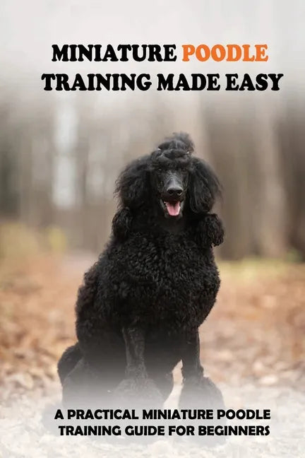 Miniature Poodle Training Made Easy: A Practical Miniature Poodle Training Guide For Beginners: Miniature Poodle Training Commands - Paperback