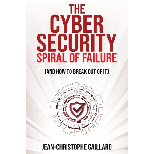 The Cybersecurity Spiral of Failure (and How to Break Out of It): Why large firms still struggle with cybersecurity and how to engineer real change dy - Paperback