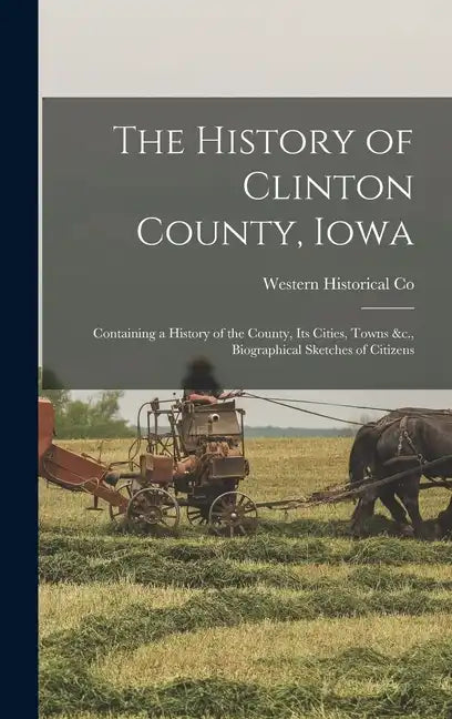The History of Clinton County, Iowa: Containing a History of the County, Its Cities, Towns &c., Biographical Sketches of Citizens - Hardcover