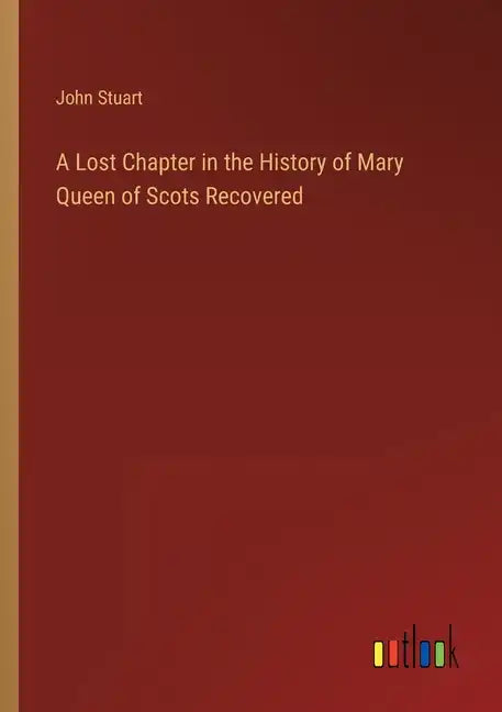 A Lost Chapter in the History of Mary Queen of Scots Recovered - Paperback