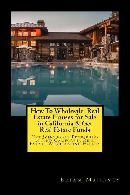 How To Wholesale Real Estate Houses for Sale in California & Get Real Estate Funds: Get Wholesale Properties & Find California Real Estate Wholesaling - Paperback