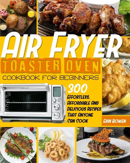 Air Fryer Toaster Oven Cookbook for Beginners: 300 Effortless, Affordable and Delicious Recipes That Anyone Can Cook - Paperback