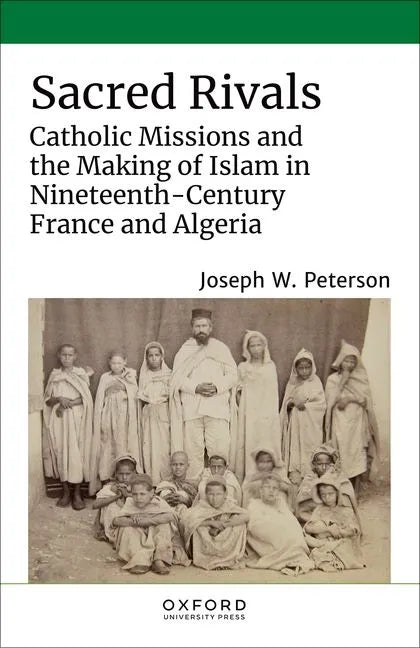 Sacred Rivals: Catholic Missions and the Making of Islam in Nineteenth-Century France and Algeria - Hardcover