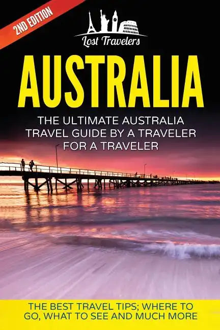 Australia: The Ultimate Australia Travel Guide By A Traveler For A Traveler: The Best Travel Tips; Where To Go, What To See And Much More - Paperback