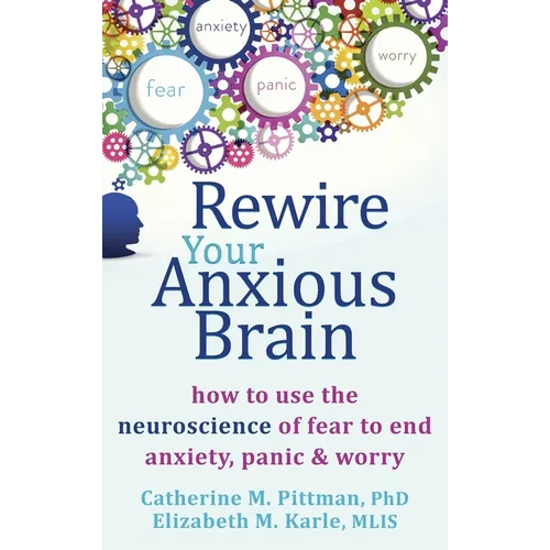 Rewire Your Anxious Brain: How to Use the Neuroscience of Fear to End Anxiety, Panic, and Worry - Hardcover