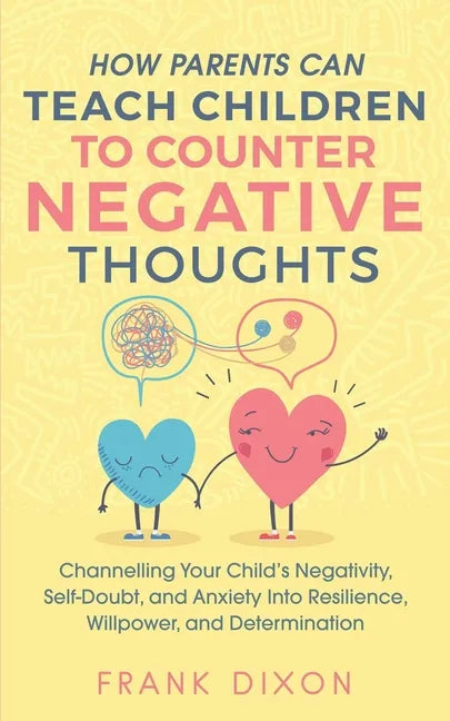 How Parents Can Teach Children To Counter Negative Thoughts: Channelling Your Child's Negativity, Self-Doubt and Anxiety Into Resilience, Willpower an - Paperback