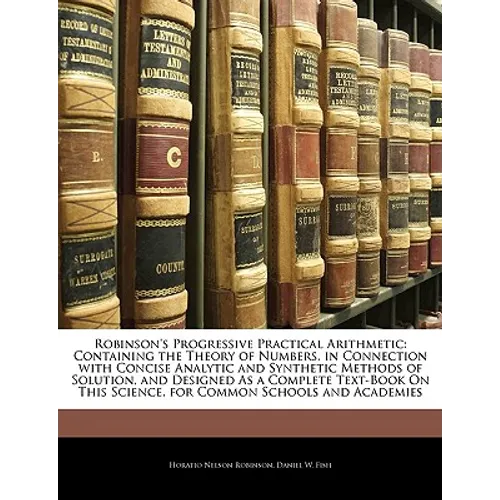 Robinson's Progressive Practical Arithmetic: Containing the Theory of Numbers, in Connection with Concise Analytic and Synthetic Methods of Solution, - Paperback