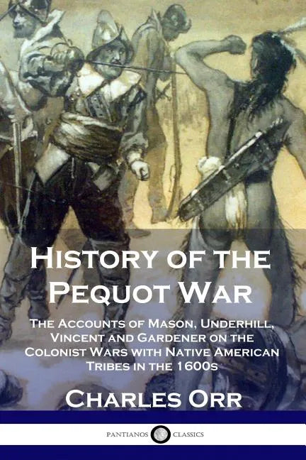 History of the Pequot War: The Accounts of Mason, Underhill, Vincent and Gardener on the Colonist Wars with Native American Tribes in the 1600s - Paperback