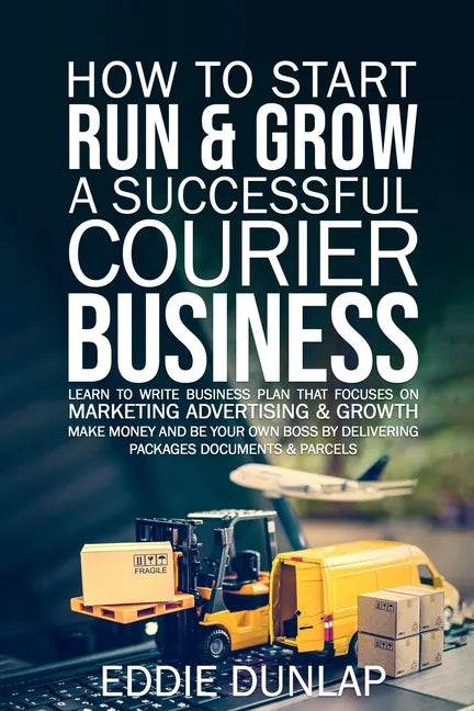 How to Start Run & Grow a Successful Courier Business: Make Money and Be Your Own Boss by Delivering Packages, Documents & Parcels Write Business Plan - Paperback