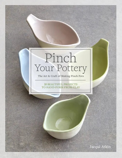 Pinch Your Pottery: The Art & Craft of Making Pinch Pots - 35 Beautiful Projects to Hand-Form from Clay - Hardcover