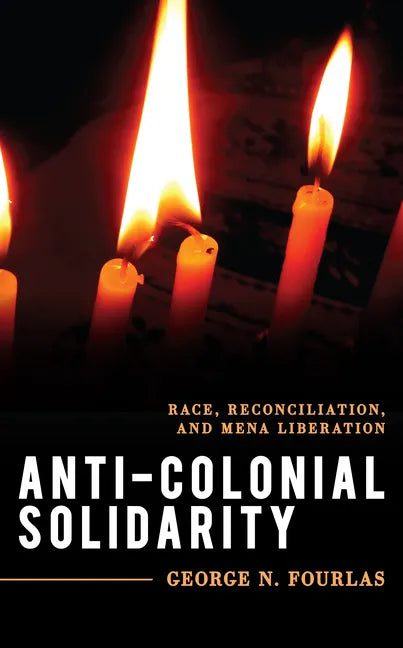 Anti-Colonial Solidarity: Race, Reconciliation, and MENA Liberation - Hardcover