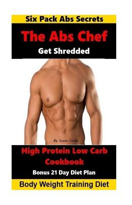 The Abs Chef Shredded High Protein Low Carb Cookbook: Six Pack Abs Secrets-21 Day Diet Plan-Body Weight Training Diet - Paperback