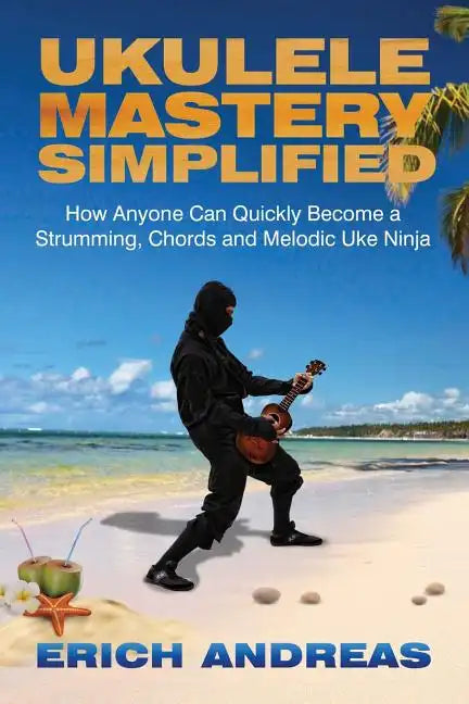Ukulele Mastery Simplified: How Anyone Can Quickly Become a Strumming, Chords, and Melodic Uke Ninja - Paperback