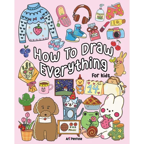 How to Draw Everything for Kids: 101 Cute Drawings of Cute Stuff, Animals, Food, Desserts, Clothes, Garden, and More! - Paperback