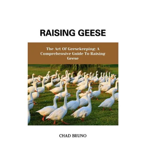 Raising Geese: The Art Of Geesekeeping: A Comprehensive Guide To Raising Geese - Paperback