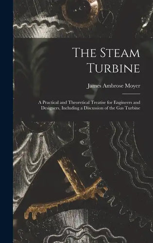 The Steam Turbine: A Practical and Theoretical Treatise for Engineers and Designers, Including a Discussion of the Gas Turbine - Hardcover