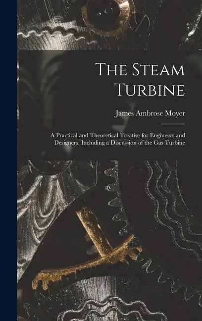 The Steam Turbine: A Practical and Theoretical Treatise for Engineers and Designers, Including a Discussion of the Gas Turbine - Hardcover