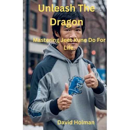Unleash The Dragon: Mastering Jeet Kune Do For Life. - Paperback