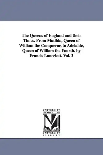 The Queens of England and their Times. From Matilda, Queen of William the Conqueror, to Adelaide, Queen of William the Fourth. by Francis Lancelott. V - Paperback