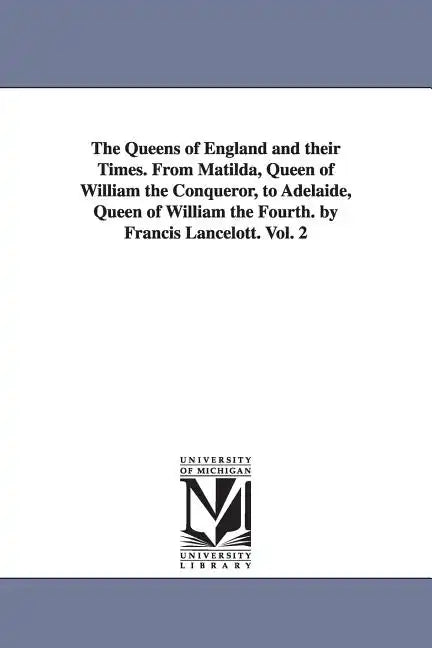 The Queens of England and their Times. From Matilda, Queen of William the Conqueror, to Adelaide, Queen of William the Fourth. by Francis Lancelott. V - Paperback