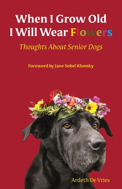 When I am Old I Will Wear Flowers: Thoughts on Senior Dogs - Paperback