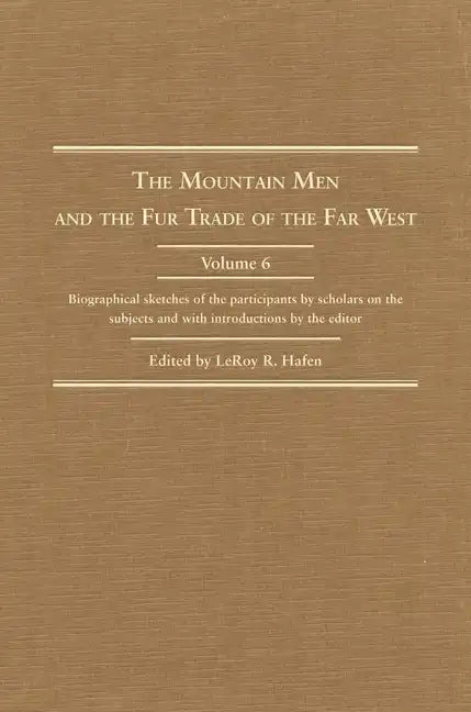 The Mountain Men and the Fur Trade of the Far West, Volume 6: Biographical Sketches of the Participants by Scholars of the Subjects and with Introduct - Hardcover