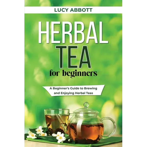 Herbal Tea for Beginners: A Beginner's Guide to Brewing and Enjoying Herbal Teas - Paperback