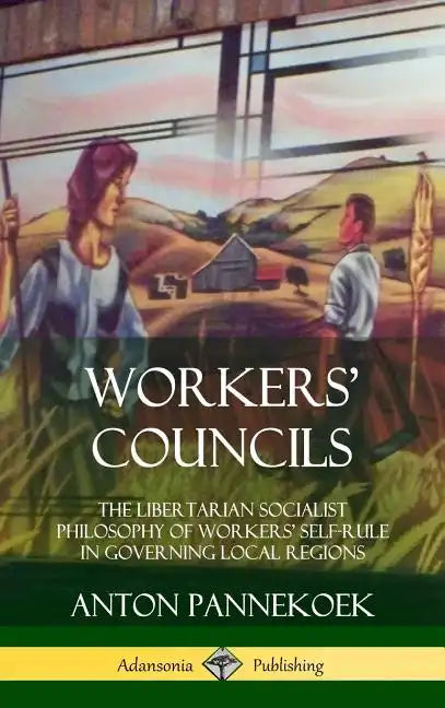 Workers' Councils: The Libertarian Socialist Philosophy of Workers' Self-Rule in Governing Local Regions (Hardcover) - Hardcover