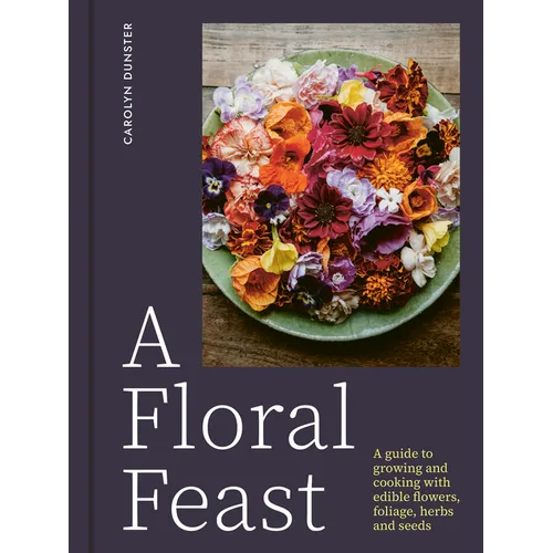 A Floral Feast: A Guide to Growing and Cooking with Edible Flowers, Foliage, Herbs and Seeds - Hardcover