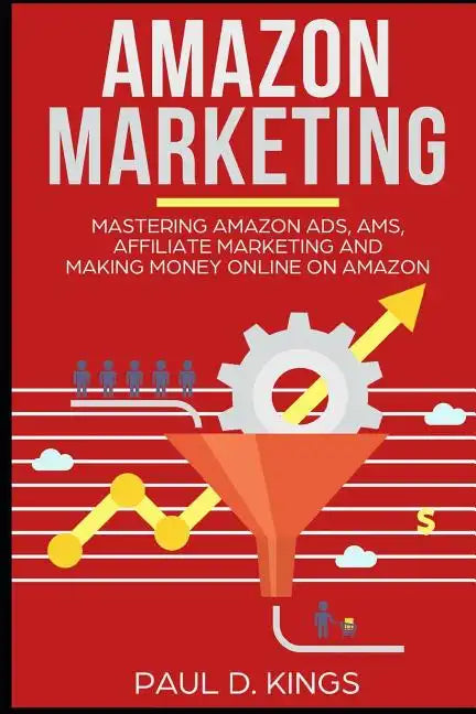 Amazon Marketing: Mastering Amazon Ads, AMS, Affiliate Marketing And Making Money Online On Amazon - Paperback