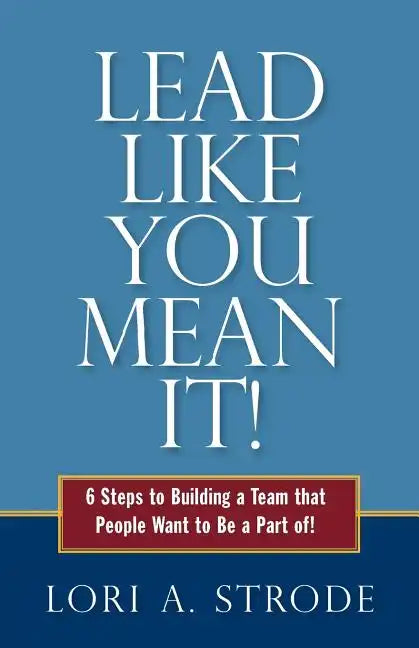Lead Like You Mean It!: 6 Steps to Building a Team That People Want to Be a Part of - Paperback