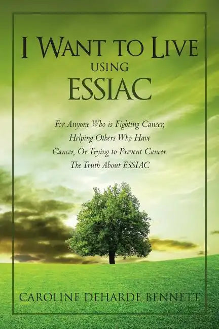 I Want to Live Using Essiac: For Anyone Who Is Fighting Cancer, Helping Others Who Have Cancer, or Trying to Prevent Cancer. the Truth about Essiac - Paperback