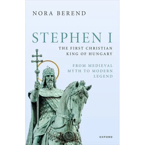 Stephen I, the First Christian King of Hungary: From Medieval Myth to Modern Legend - Hardcover