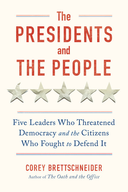 The Presidents and the People: Five Leaders Who Threatened Democracy and the Citizens Who Fought to Defend It - Hardcover