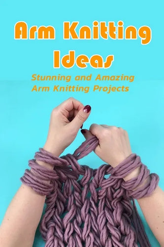 Arm Knitting Ideas: Stunning and Amazing Arm Knitting Projects: DIY Arm Knitting Ideas - Paperback