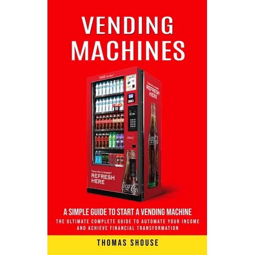 Vending Machines: A Simple Guide to Start a Vending Machine (The Ultimate Complete Guide to Automate Your Income and Achieve Financial Transformation) - Paperback