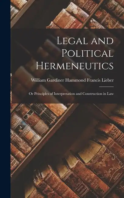 Legal and Political Hermeneutics: Or Principles of Interpretation and Construction in Law - Hardcover