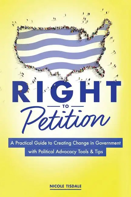 Right to Petition: A Practical Guide to Creating Change in Government with Political Advocacy Tools and Tips - Paperback